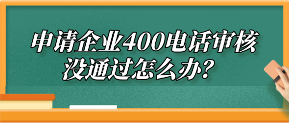 申請(qǐng)企業(yè)400電話審核沒(méi)通過(guò)怎么辦？