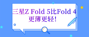 三星Z Fold 5比Fold 4更薄更轻！