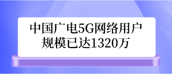 广电5G网络用户规模已达1320万