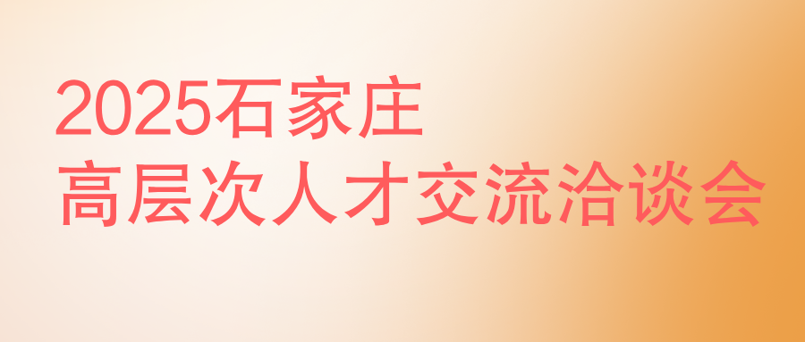 2025年石家庄高层次人才交流洽谈会